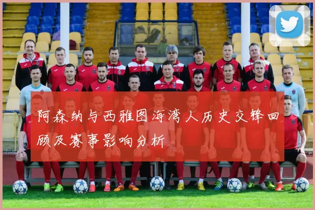阿森纳与西雅图海湾人历史交锋回顾及赛事影响分析