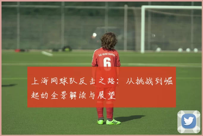 上海网球队反击之路：从挑战到崛起的全景解读与展望