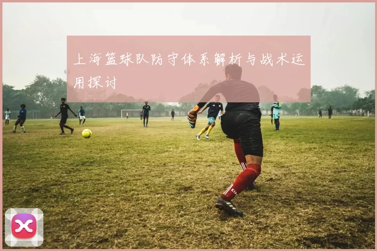 上海篮球队防守体系解析与战术运用探讨