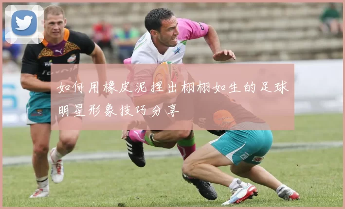 如何用橡皮泥捏出栩栩如生的足球明星形象技巧分享