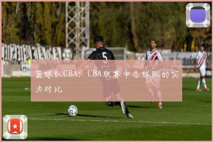 篮球队CBA：CBA联赛中各球队的实力对比