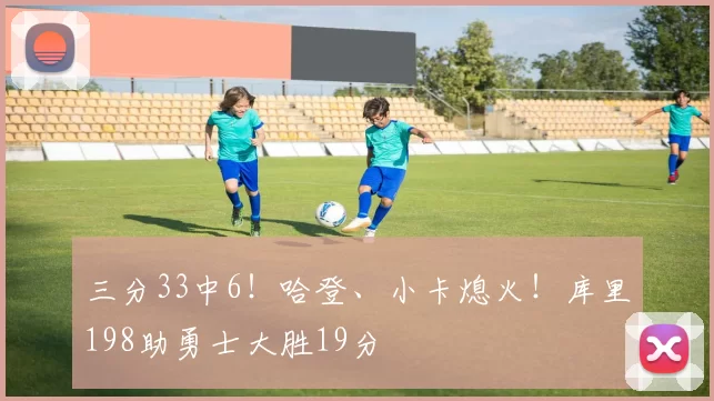 三分33中6！哈登、小卡熄火！库里198助勇士大胜19分