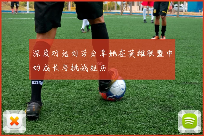 深度对话刘芳分享她在英雄联盟中的成长与挑战经历