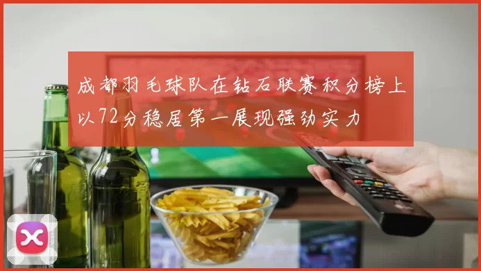 成都羽毛球队在钻石联赛积分榜上以72分稳居第一展现强劲实力