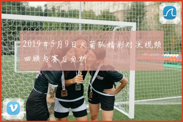 2019年5月9日火箭队精彩对决视频回顾与赛后分析