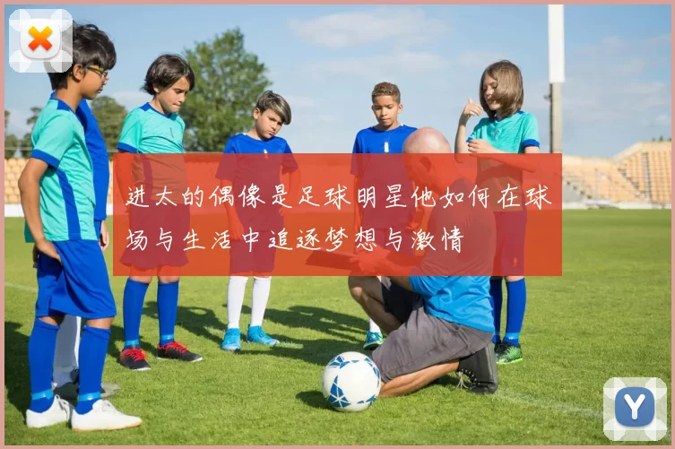 进太的偶像是足球明星他如何在球场与生活中追逐梦想与激情