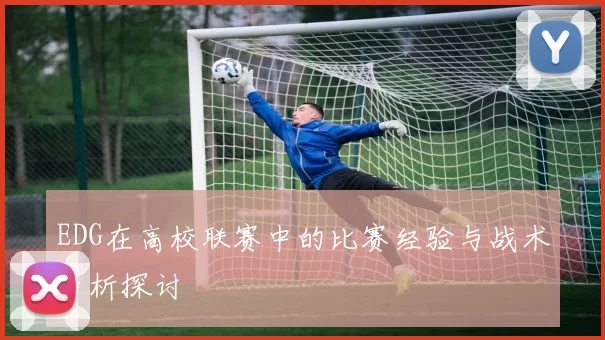 EDG在高校联赛中的比赛经验与战术分析探讨