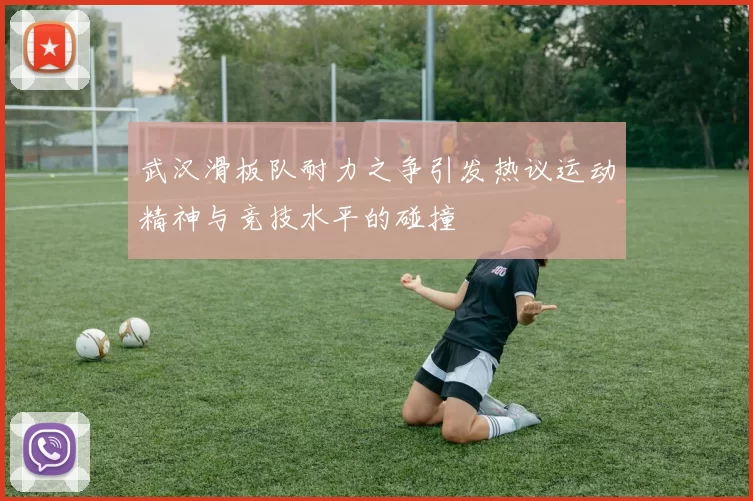 武汉滑板队耐力之争引发热议运动精神与竞技水平的碰撞