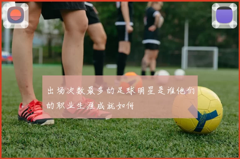 出场次数最多的足球明星是谁他们的职业生涯成就如何