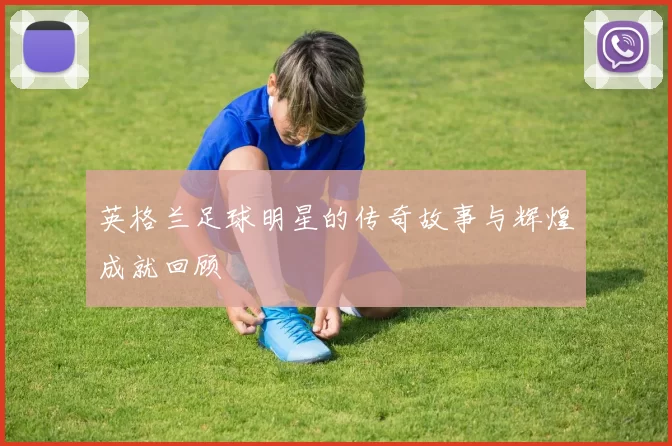 英格兰足球明星的传奇故事与辉煌成就回顾