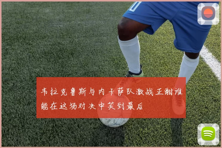 韦拉克鲁斯与内卡萨队激战正酣谁能在这场对决中笑到最后