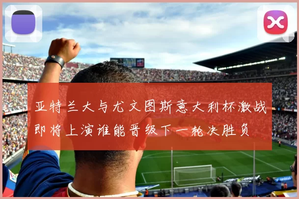 亚特兰大与尤文图斯意大利杯激战即将上演谁能晋级下一轮决胜负