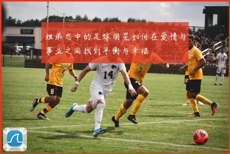 姐弟恋中的足球明星如何在爱情与事业之间找到平衡与幸福