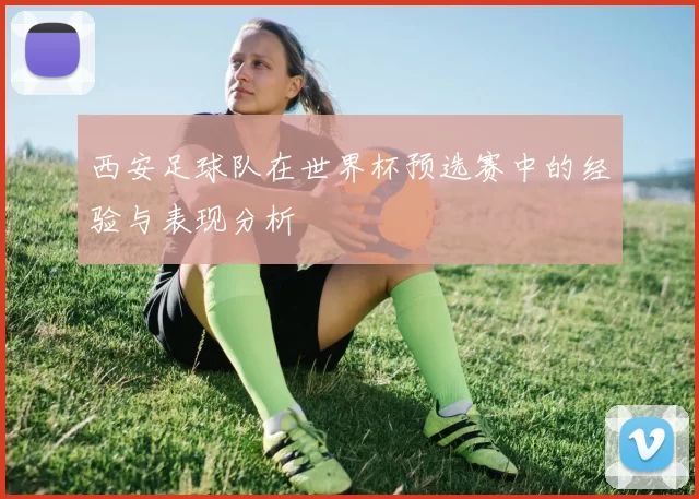 西安足球队在世界杯预选赛中的经验与表现分析