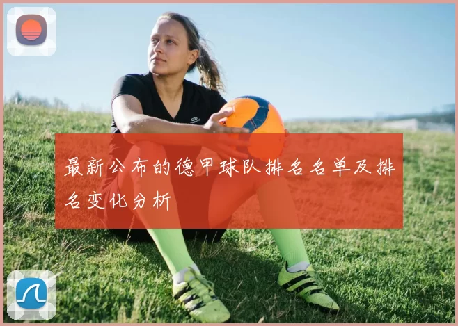 最新公布的德甲球队排名名单及排名变化分析