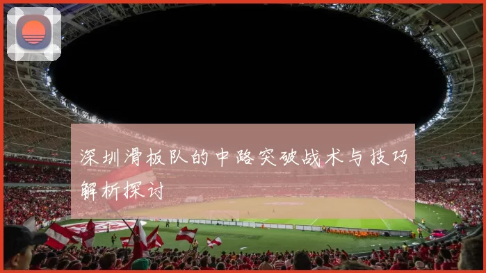 深圳滑板队的中路突破战术与技巧解析探讨