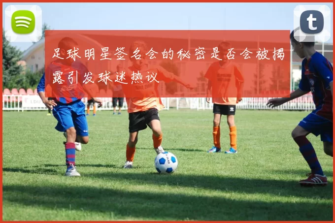 足球明星签名会的秘密是否会被揭露引发球迷热议