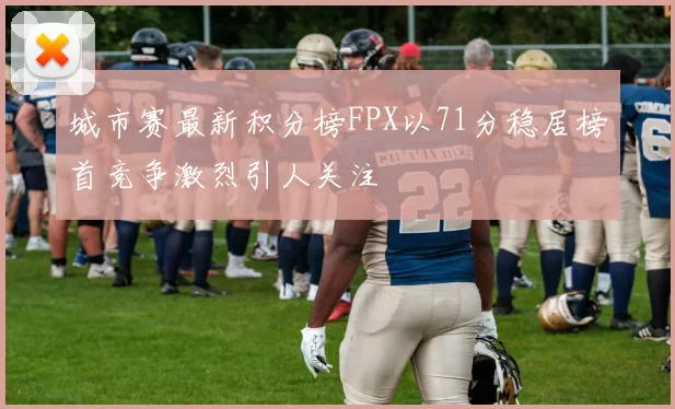 城市赛最新积分榜FPX以71分稳居榜首竞争激烈引人关注