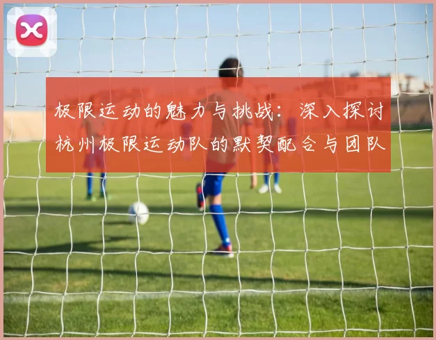 极限运动的魅力与挑战：深入探讨杭州极限运动队的默契配合与团队精神