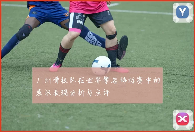 广州滑板队在世界攀岩锦标赛中的意识表现分析与点评