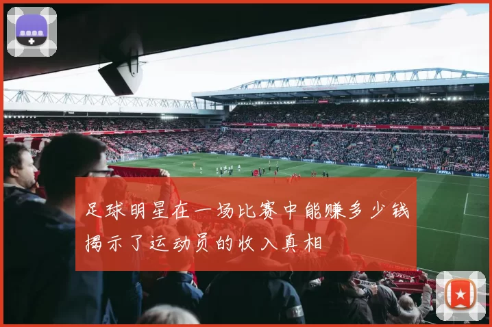 足球明星在一场比赛中能赚多少钱揭示了运动员的收入真相